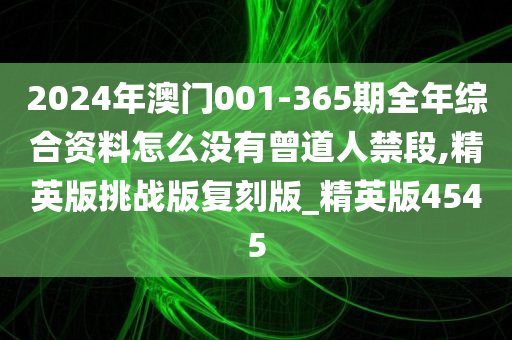 2024年澳门001-365期全年综合资料怎么没有曾道人禁段,精英版挑战版复刻版_精英版4545