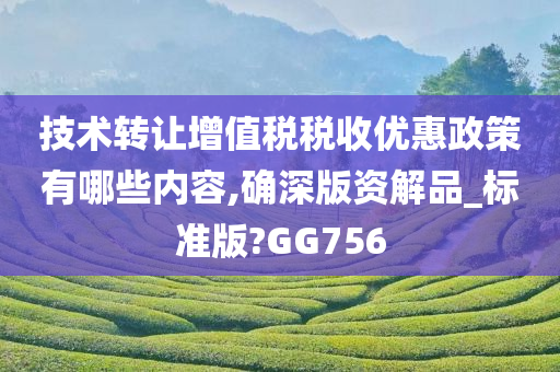 技术转让增值税税收优惠政策有哪些内容,确深版资解品_标准版?GG756