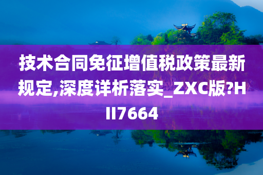 技术合同免征增值税政策最新规定,深度详析落实_ZXC版?HII7664