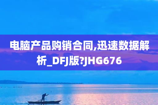 电脑产品购销合同,迅速数据解析_DFJ版?JHG676