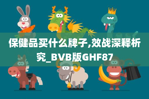 保健品买什么牌子,效战深释析究_BVB版GHF87