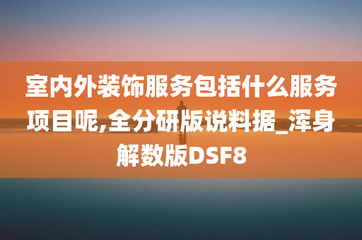 室内外装饰服务包括什么服务项目呢,全分研版说料据_浑身解数版DSF8