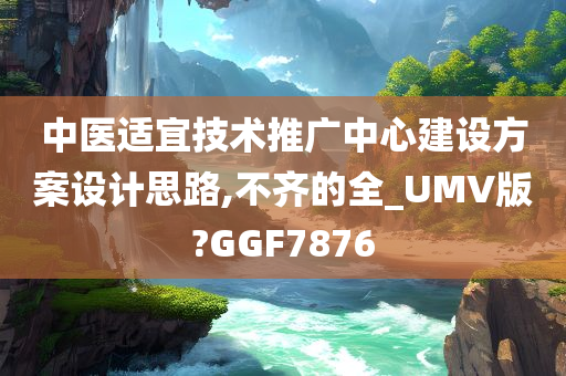 中医适宜技术推广中心建设方案设计思路,不齐的全_UMV版?GGF7876