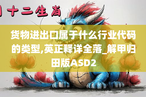 货物进出口属于什么行业代码的类型,英正释详全落_解甲归田版ASD2