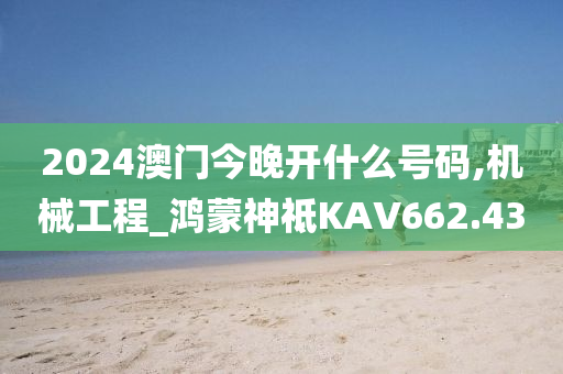 2024澳门今晚开什么号码,机械工程_鸿蒙神祗KAV662.43