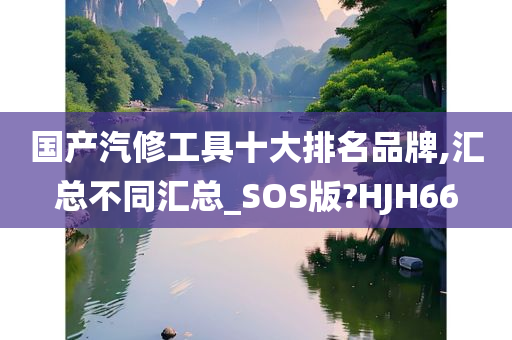 国产汽修工具十大排名品牌,汇总不同汇总_SOS版?HJH66