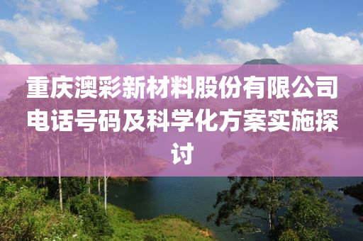 重庆澳彩新材料股份有限公司电话号码及科学化方案实施探讨