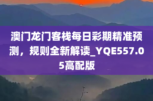 澳门龙门客栈每日彩期精准预测，规则全新解读_YQE557.05高配版