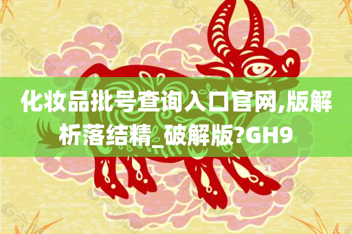 化妆品批号查询入口官网,版解析落结精_破解版?GH9