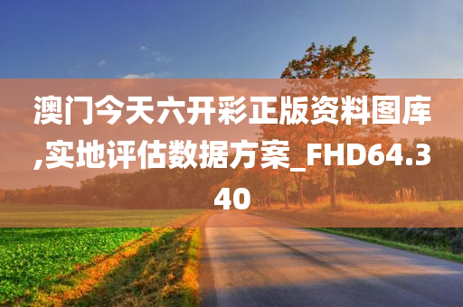 澳门今天六开彩正版资料图库,实地评估数据方案_FHD64.340