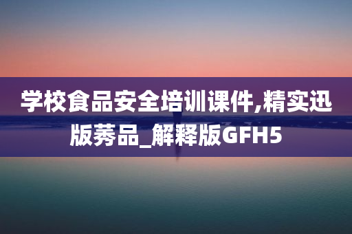 学校食品安全培训课件,精实迅版莠品_解释版GFH5