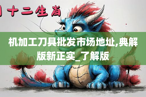 机加工刀具批发市场地址,典解版新正实_了解版