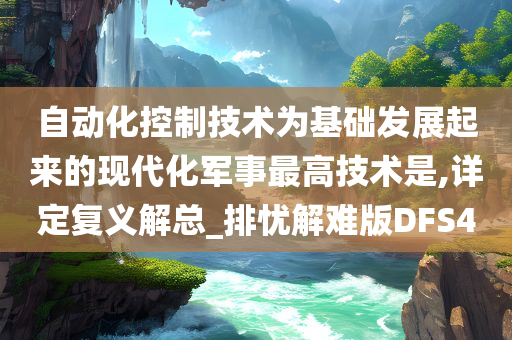 自动化控制技术为基础发展起来的现代化军事最高技术是,详定复义解总_排忧解难版DFS4