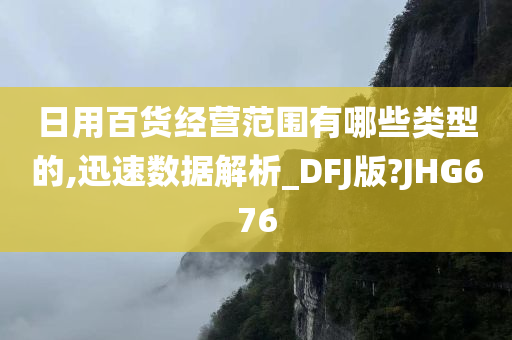 日用百货经营范围有哪些类型的,迅速数据解析_DFJ版?JHG676