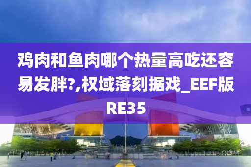 鸡肉和鱼肉哪个热量高吃还容易发胖?,权域落刻据戏_EEF版RE35