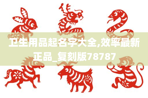 卫生用品起名字大全,效率最新正品_复刻版78787