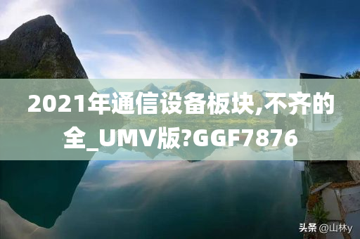 2021年通信设备板块,不齐的全_UMV版?GGF7876