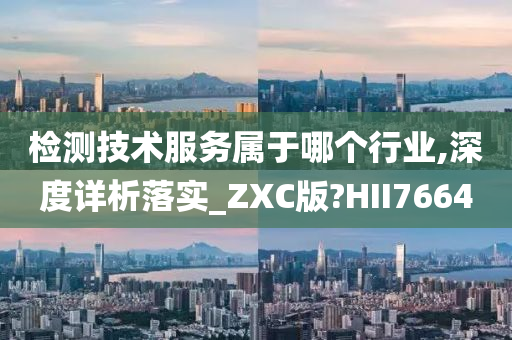 检测技术服务属于哪个行业,深度详析落实_ZXC版?HII7664