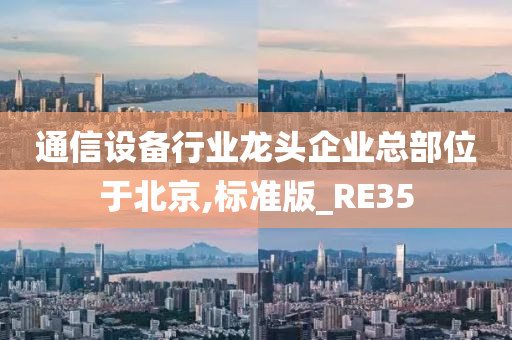 通信设备行业龙头企业总部位于北京,标准版_RE35