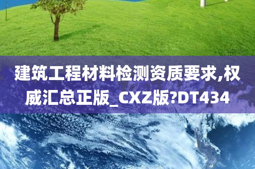 建筑工程材料检测资质要求,权威汇总正版_CXZ版?DT434