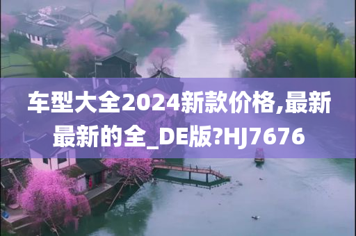 车型大全2024新款价格,最新最新的全_DE版?HJ7676