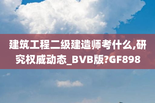 建筑工程二级建造师考什么,研究权威动态_BVB版?GF898