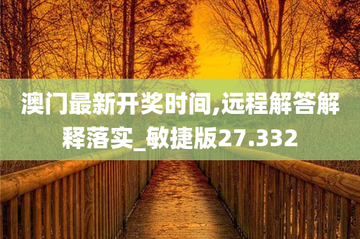 澳门最新开奖时间,远程解答解释落实_敏捷版27.332