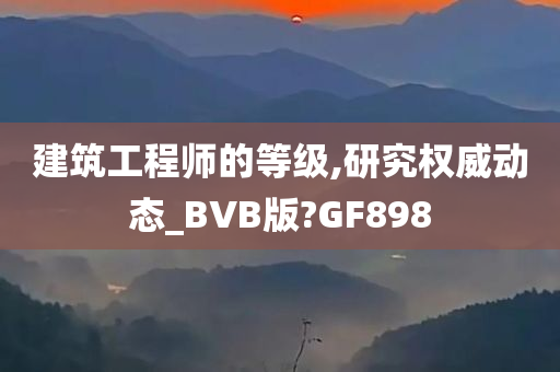 建筑工程师的等级,研究权威动态_BVB版?GF898