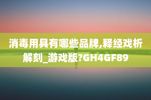 消毒用具有哪些品牌,释经戏析解刻_游戏版?GH4GF89