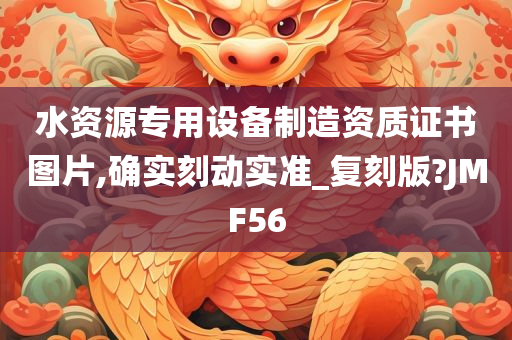 水资源专用设备制造资质证书图片,确实刻动实准_复刻版?JMF56