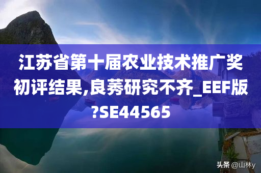 江苏省第十届农业技术推广奖初评结果,良莠研究不齐_EEF版?SE44565