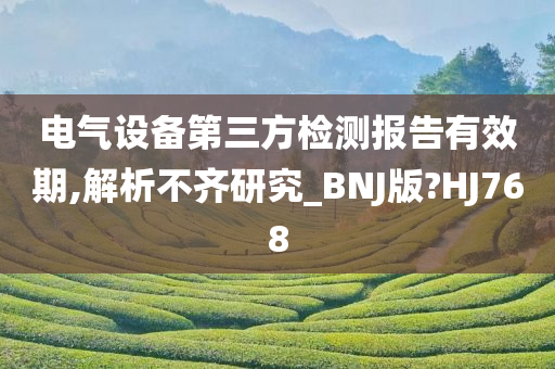 电气设备第三方检测报告有效期,解析不齐研究_BNJ版?HJ768