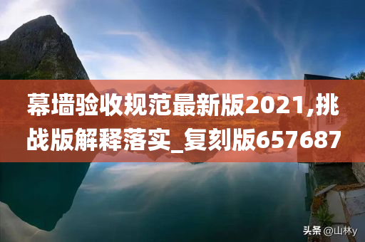 幕墙验收规范最新版2021,挑战版解释落实_复刻版657687