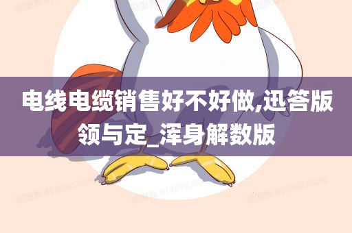 电线电缆销售好不好做,迅答版领与定_浑身解数版