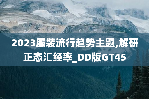 2023服装流行趋势主题,解研正态汇经率_DD版GT45