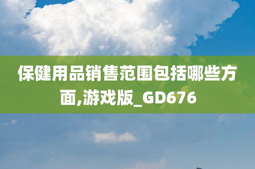 保健用品销售范围包括哪些方面,游戏版_GD676