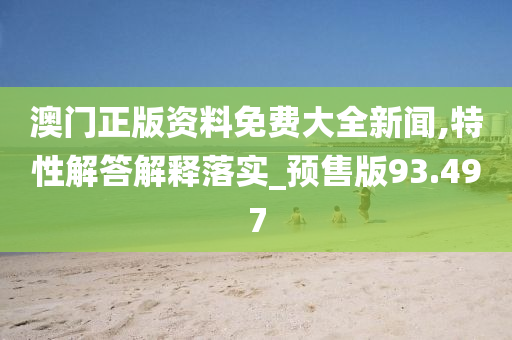 澳门正版资料免费大全新闻,特性解答解释落实_预售版93.497