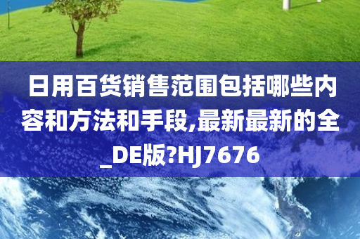 日用百货销售范围包括哪些内容和方法和手段,最新最新的全_DE版?HJ7676