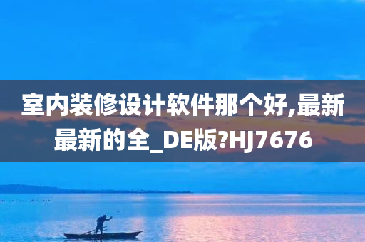 室内装修设计软件那个好,最新最新的全_DE版?HJ7676