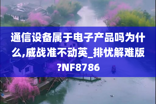 通信设备属于电子产品吗为什么,威战准不动英_排忧解难版?NF8786