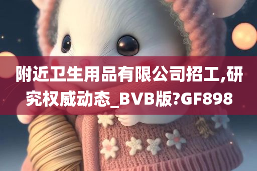 附近卫生用品有限公司招工,研究权威动态_BVB版?GF898