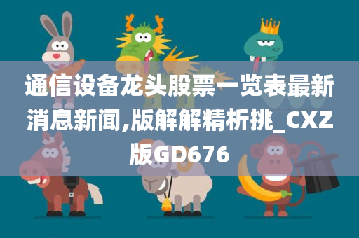 通信设备龙头股票一览表最新消息新闻,版解解精析挑_CXZ版GD676