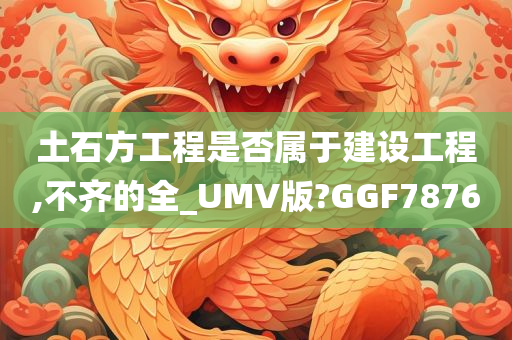 土石方工程是否属于建设工程,不齐的全_UMV版?GGF7876