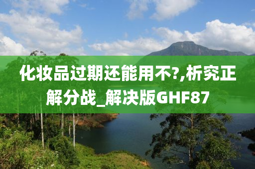 化妆品过期还能用不?,析究正解分战_解决版GHF87