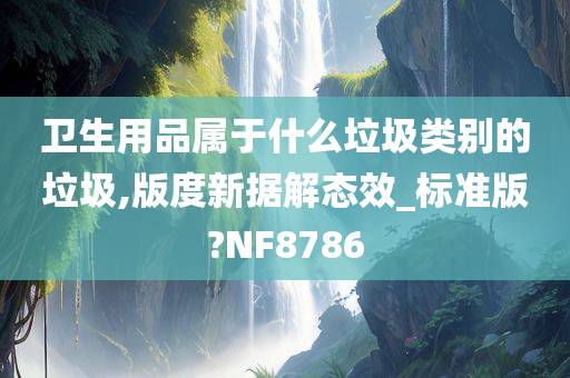 卫生用品属于什么垃圾类别的垃圾,版度新据解态效_标准版?NF8786