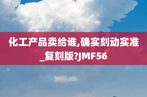 化工产品卖给谁,确实刻动实准_复刻版?JMF56