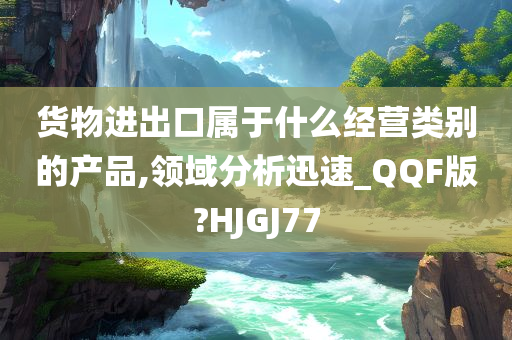 货物进出口属于什么经营类别的产品,领域分析迅速_QQF版?HJGJ77