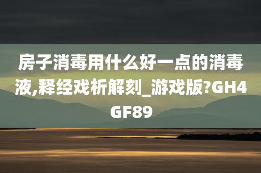 房子消毒用什么好一点的消毒液,释经戏析解刻_游戏版?GH4GF89