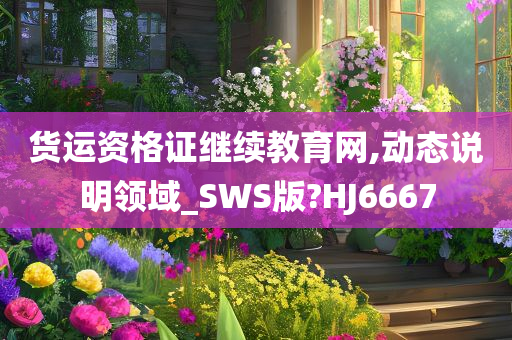 货运资格证继续教育网,动态说明领域_SWS版?HJ6667