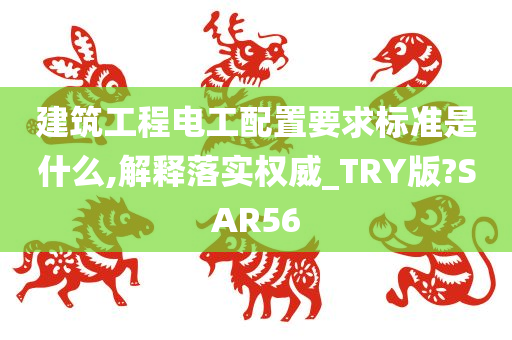 建筑工程电工配置要求标准是什么,解释落实权威_TRY版?SAR56